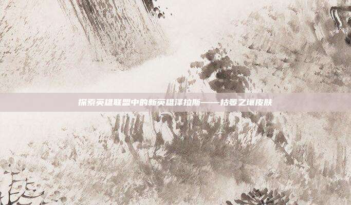 探索英雄联盟中的新英雄泽拉斯——枯萎之壤皮肤