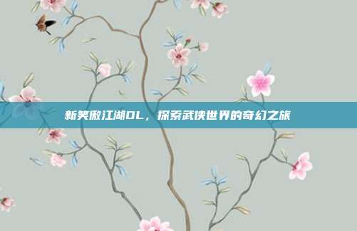 新笑傲江湖OL,探索武侠世界的奇幻之旅