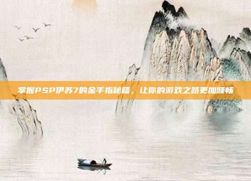 掌握PSP伊苏7的金手指秘籍,让你的游戏之路更加顺畅