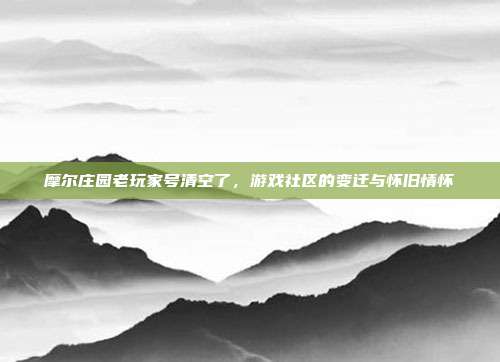 摩尔庄园老玩家号清空了，游戏社区的变迁与怀旧情怀
