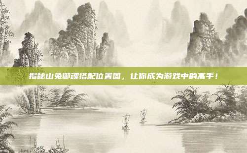 揭秘山兔御魂搭配位置图,让你成为游戏中的高手!