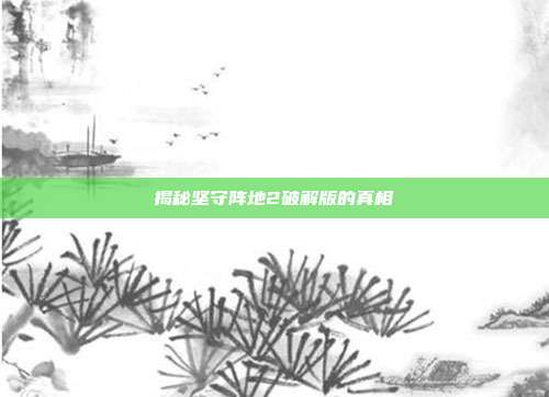 揭秘坚守阵地2破解版的真相