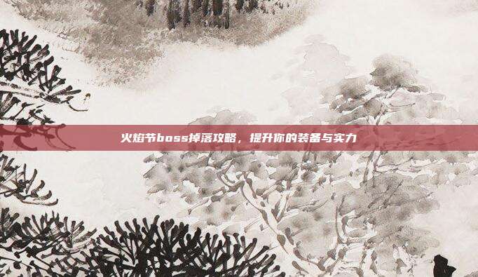 火焰节boss掉落攻略,提升你的装备与实力