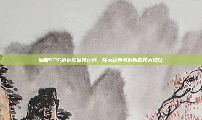 魔兽RPG剧情地图排行榜,探索经典与创新的完美结合
