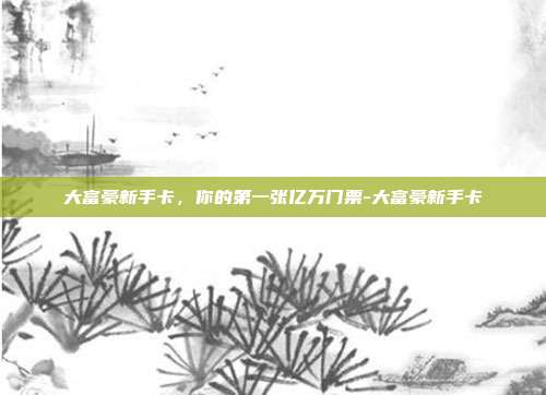 大富豪新手卡,你的第一张亿万门票-大富豪新手卡