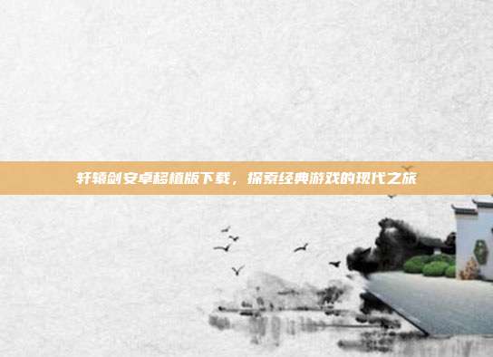 轩辕剑安卓移植版下载，探索经典游戏的现代之旅