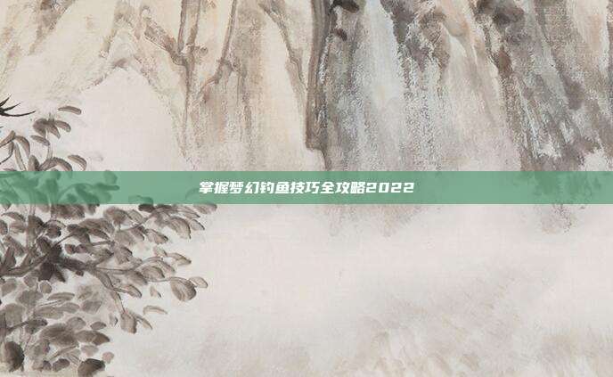 掌握梦幻钓鱼技巧全攻略2022