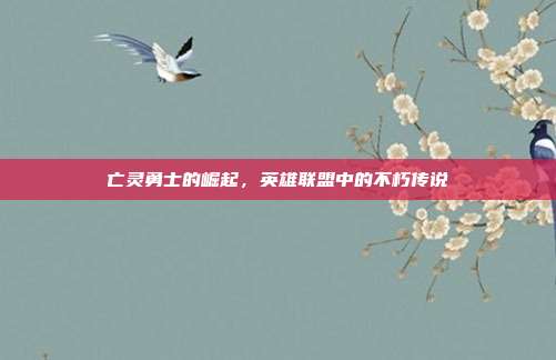 亡灵勇士的崛起,英雄联盟中的不朽传说