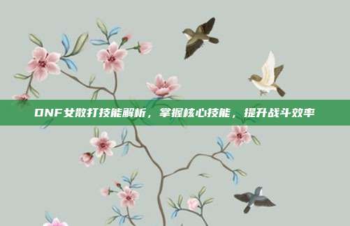 DNF女散打技能解析,掌握核心技能,提升战斗效率