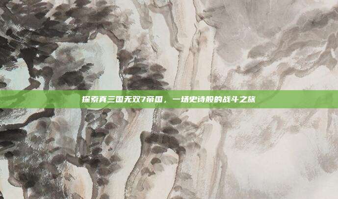 探索真三国无双7帝国，一场史诗般的战斗之旅