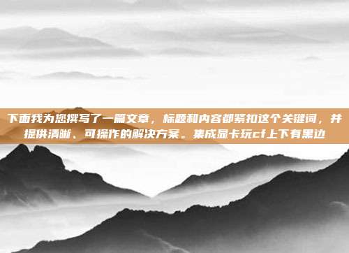 下面我为您撰写了一篇文章，标题和内容都紧扣这个关键词，并提供清晰、可操作的解决方案。集成显卡玩cf上下有黑边