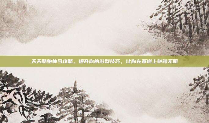 天天酷跑神马攻略,提升你的游戏技巧,让你在赛道上驰骋无阻