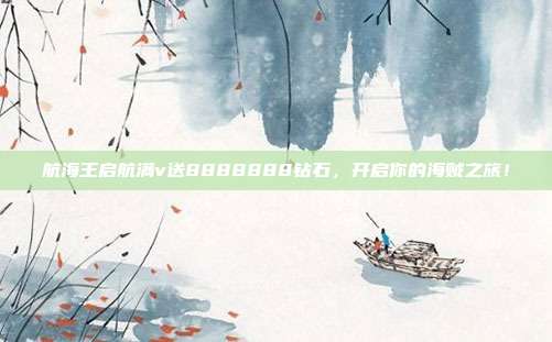 航海王启航满v送8888888钻石，开启你的海贼之旅！