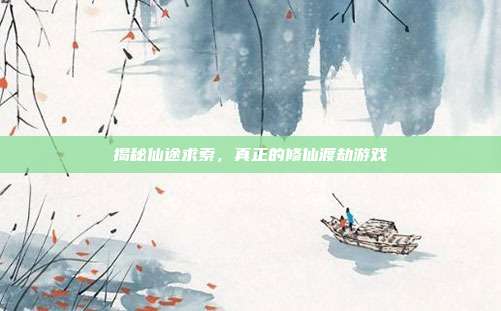 揭秘仙途求索,真正的修仙渡劫游戏