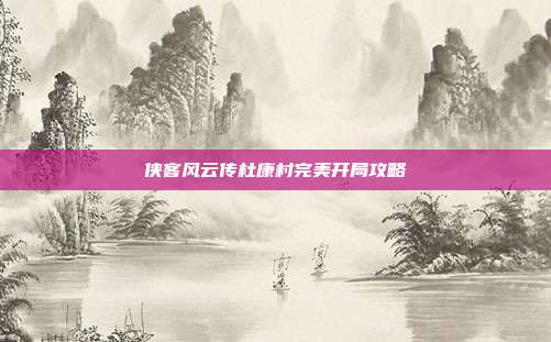 侠客风云传杜康村完美开局攻略