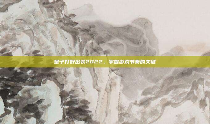 皇子打野出装2022,掌握游戏节奏的关键