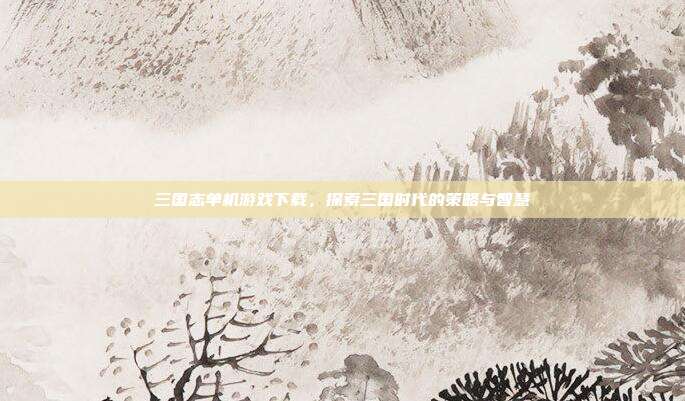 三国志单机游戏下载,探索三国时代的策略与智慧
