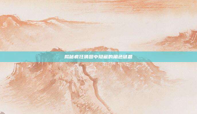 揭秘疯狂猜图中隐藏的角色谜题