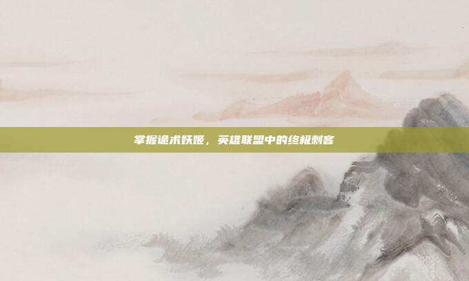 掌握诡术妖姬，英雄联盟中的终极刺客