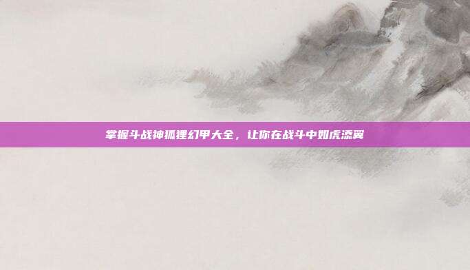 掌握斗战神狐狸幻甲大全,让你在战斗中如虎添翼