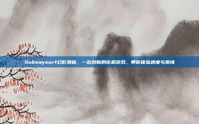 Subwaysurf幻影滑板,一款创新的街机游戏,带你体验速度与激情