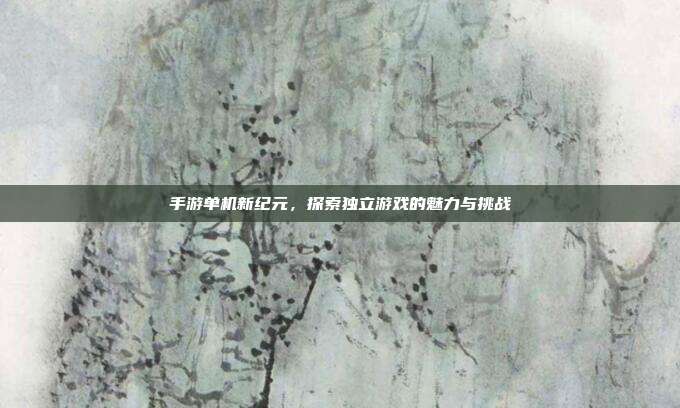 手游单机新纪元,探索独立游戏的魅力与挑战