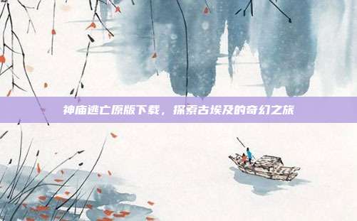 神庙逃亡原版下载,探索古埃及的奇幻之旅