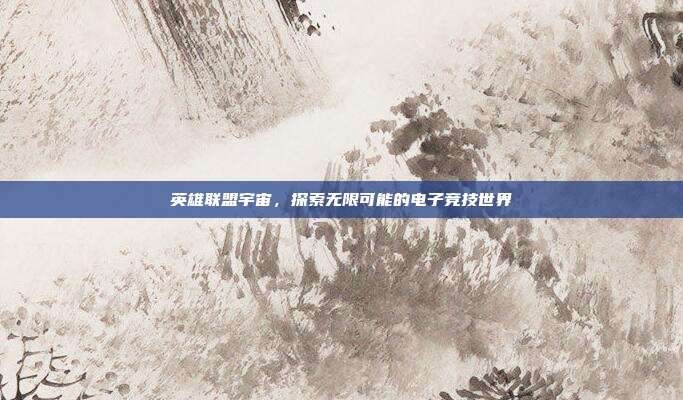 英雄联盟宇宙,探索无限可能的电子竞技世界