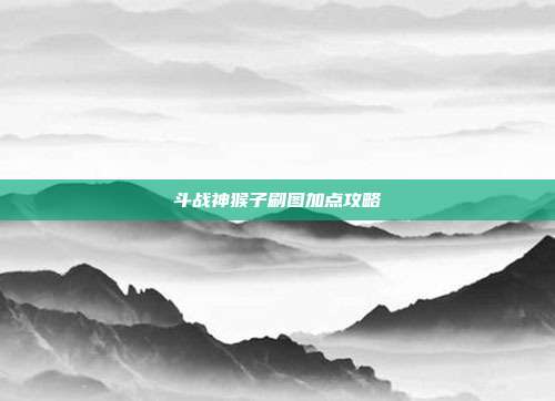 斗战神猴子刷图加点攻略