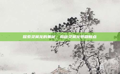 探索灵翼龙的奥秘,揭秘灵翼龙卵刷新点