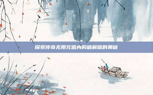 探索传奇无限充值内购破解版的奥秘