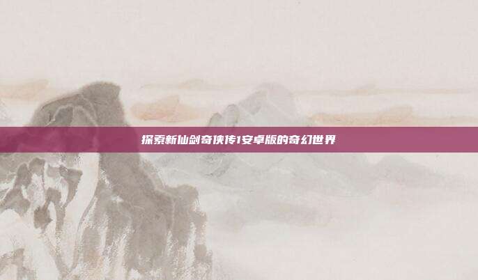 探索新仙剑奇侠传1安卓版的奇幻世界