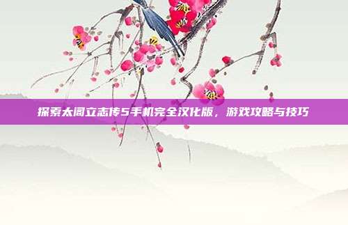 探索太阁立志传5手机完全汉化版，游戏攻略与技巧