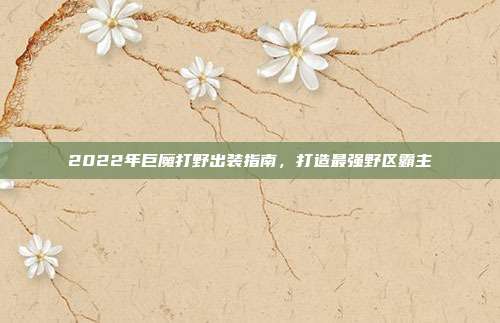 2022年巨魔打野出装指南，打造最强野区霸主