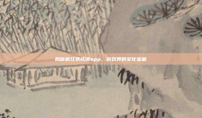 揭秘疯狂猜成语app,游戏界的文化宝藏