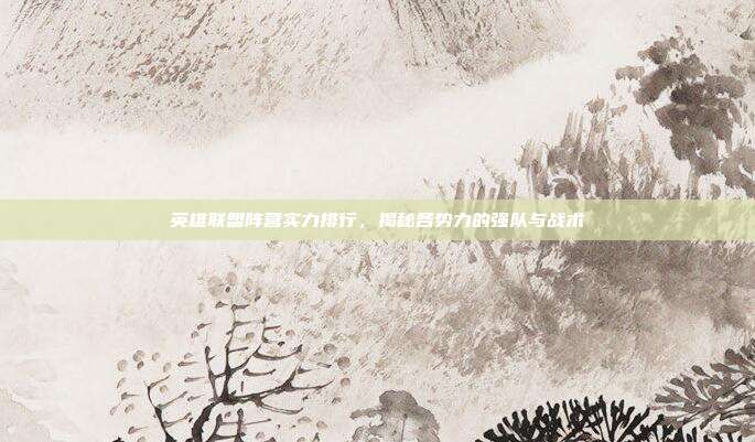 英雄联盟阵营实力排行,揭秘各势力的强队与战术