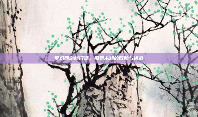 梦幻西游新门派,探索未知的冒险与挑战