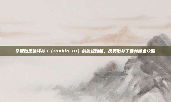 掌握暗黑破坏神3(Diablo III)的终极秘籍,反和谐补丁最新版全攻略