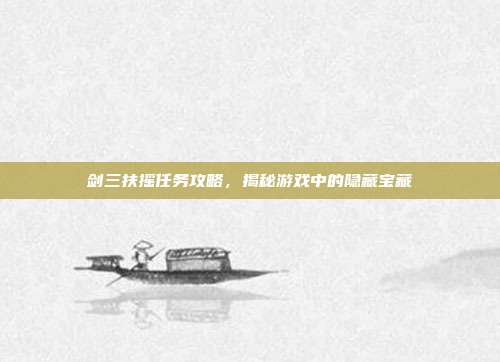 剑三扶摇任务攻略,揭秘游戏中的隐藏宝藏