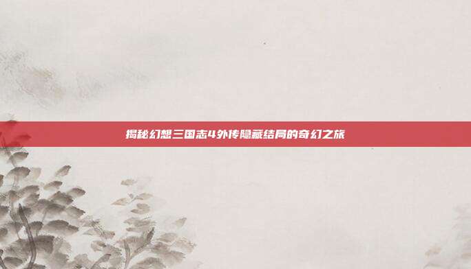 揭秘幻想三国志4外传隐藏结局的奇幻之旅