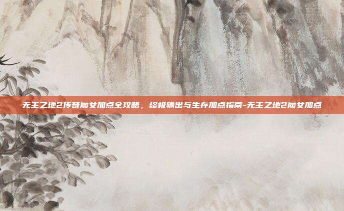 无主之地2传奇魔女加点全攻略，终极输出与生存加点指南-无主之地2魔女加点