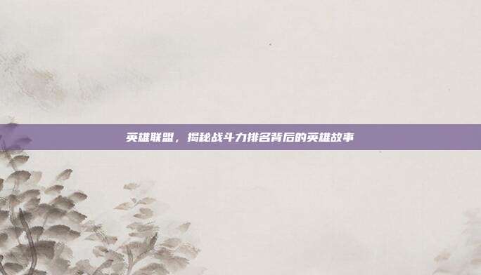 英雄联盟，揭秘战斗力排名背后的英雄故事