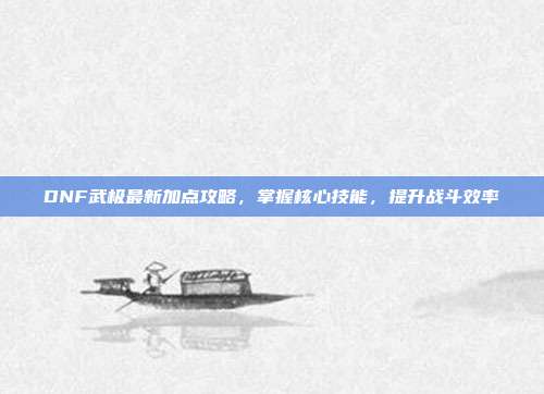 DNF武极最新加点攻略，掌握核心技能，提升战斗效率