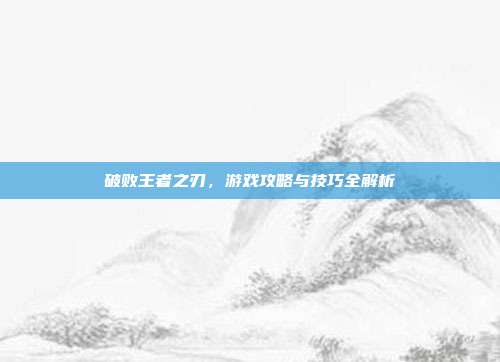 破败王者之刃,游戏攻略与技巧全解析