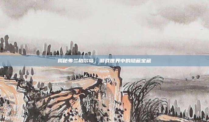 揭秘弗兰格尔岛，游戏世界中的隐藏宝藏