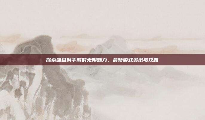 探索回合制手游的无限魅力,最新游戏资讯与攻略