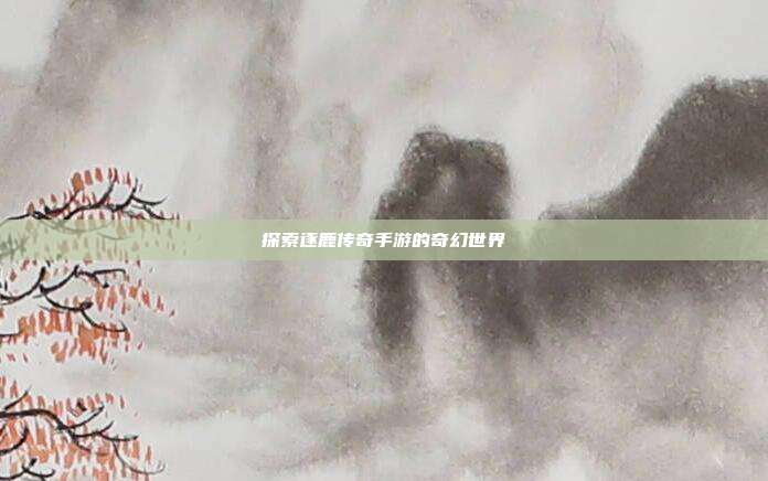 探索逐鹿传奇手游的奇幻世界