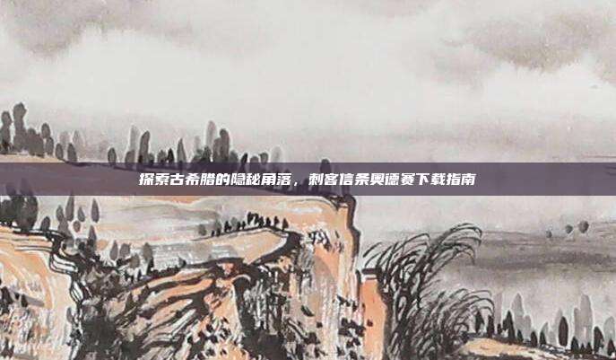 探索古希腊的隐秘角落,刺客信条奥德赛下载指南