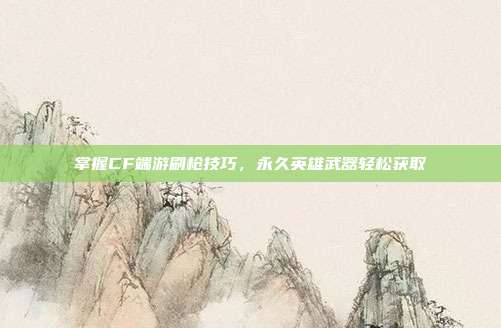 掌握CF端游刷枪技巧,永久英雄武器轻松获取
