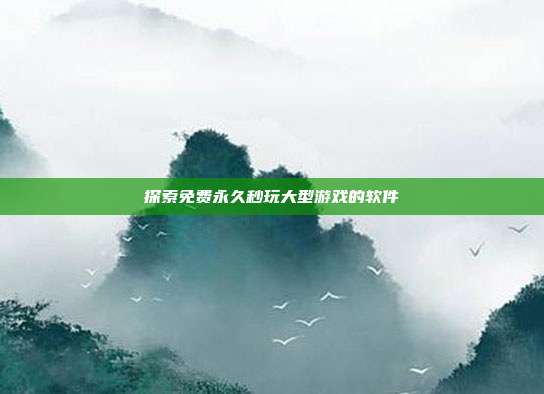 探索免费永久秒玩大型游戏的软件